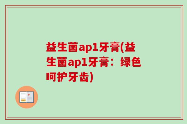 益生菌ap1牙膏(益生菌ap1牙膏：绿色呵护牙齿)