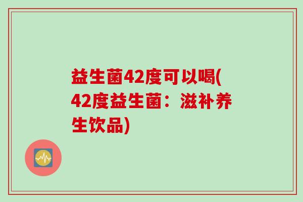 益生菌42度可以喝(42度益生菌：滋补养生饮品)