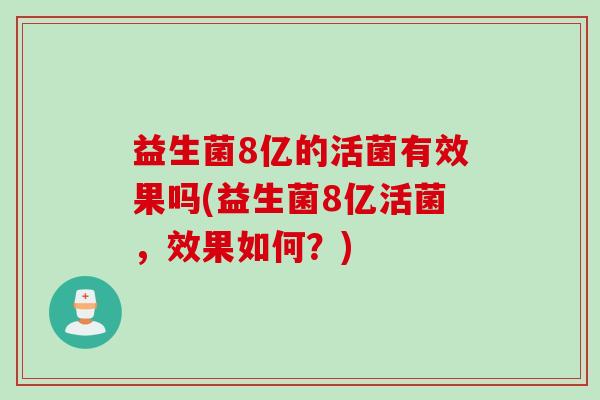 益生菌8亿的活菌有效果吗(益生菌8亿活菌，效果如何？)