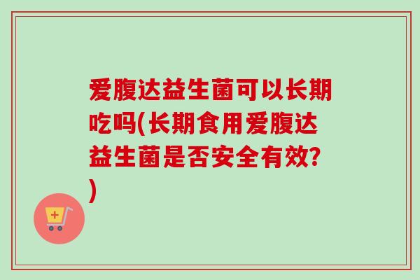 爱腹达益生菌可以长期吃吗(长期食用爱腹达益生菌是否安全有效？)
