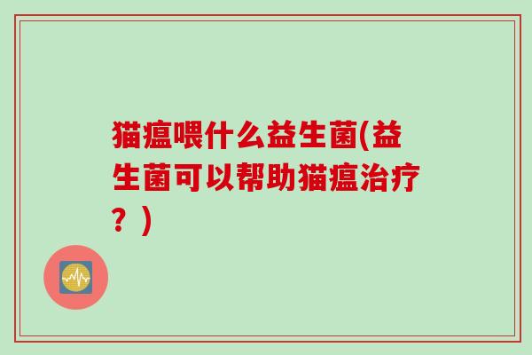 猫瘟喂什么益生菌(益生菌可以帮助猫瘟？)