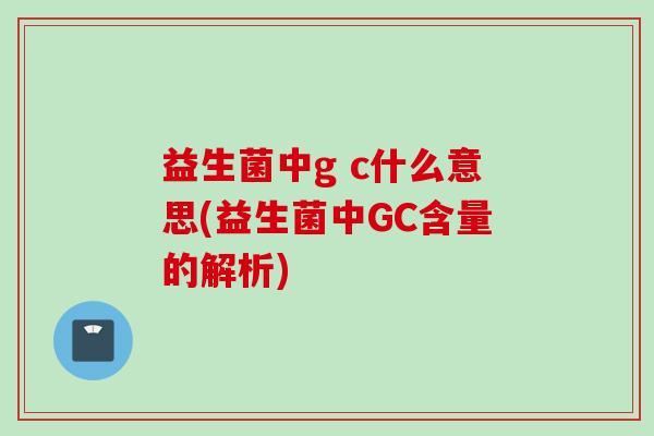 益生菌中g c什么意思(益生菌中GC含量的解析)