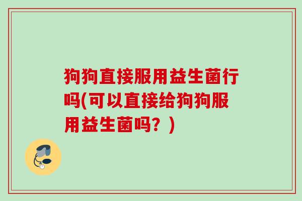 狗狗直接服用益生菌行吗(可以直接给狗狗服用益生菌吗？)