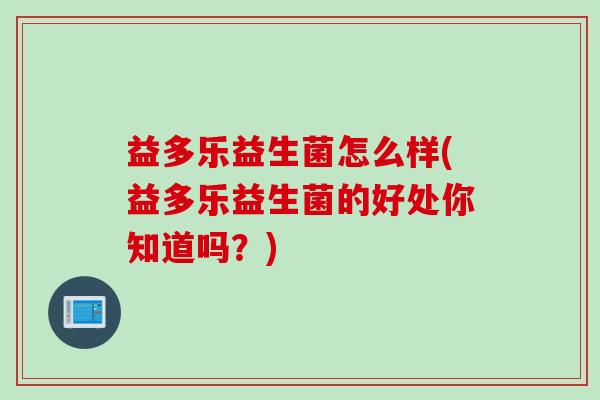 益多乐益生菌怎么样(益多乐益生菌的好处你知道吗？)