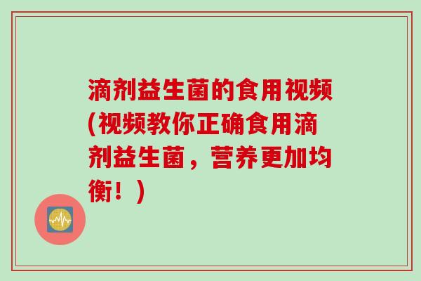 滴剂益生菌的食用视频(视频教你正确食用滴剂益生菌，营养更加均衡！)