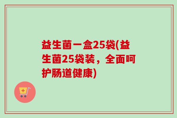 益生菌一盒25袋(益生菌25袋装，全面呵护肠道健康)