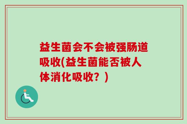 益生菌会不会被强肠道吸收(益生菌能否被人体消化吸收？)