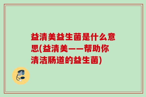 益清美益生菌是什么意思(益清美——帮助你清洁肠道的益生菌)