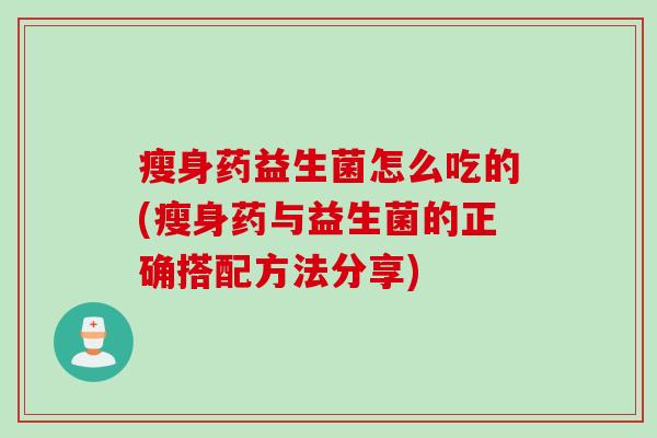 瘦身药益生菌怎么吃的(瘦身药与益生菌的正确搭配方法分享)