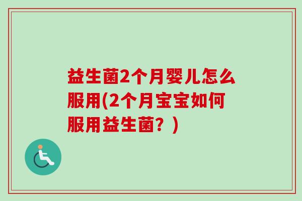 益生菌2个月婴儿怎么服用(2个月宝宝如何服用益生菌？)