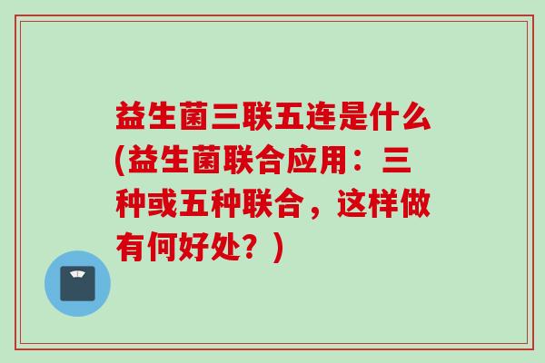 益生菌三联五连是什么(益生菌联合应用：三种或五种联合，这样做有何好处？)