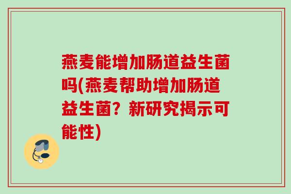 燕麦能增加肠道益生菌吗(燕麦帮助增加肠道益生菌？新研究揭示可能性)