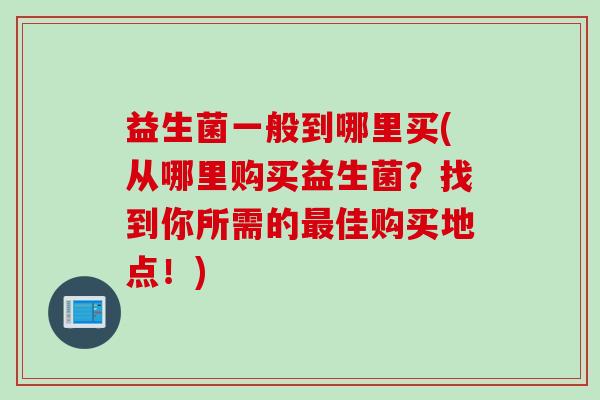 益生菌一般到哪里买(从哪里购买益生菌？找到你所需的佳购买地点！)