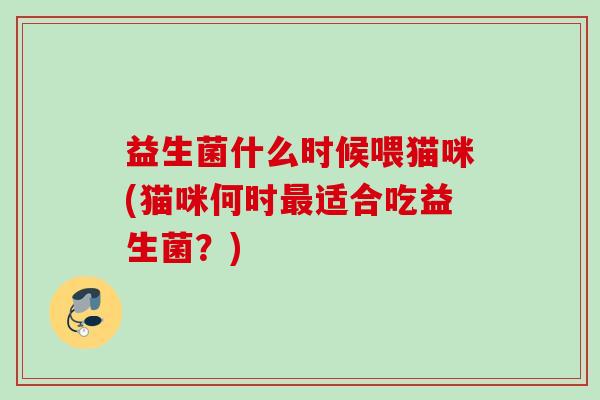 益生菌什么时候喂猫咪(猫咪何时适合吃益生菌？)