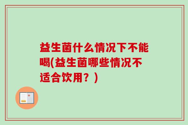 益生菌什么情况下不能喝(益生菌哪些情况不适合饮用？)