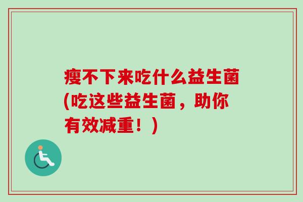 瘦不下来吃什么益生菌(吃这些益生菌，助你有效减重！)
