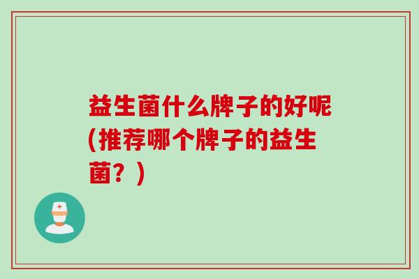 益生菌什么牌子的好呢(推荐哪个牌子的益生菌？)