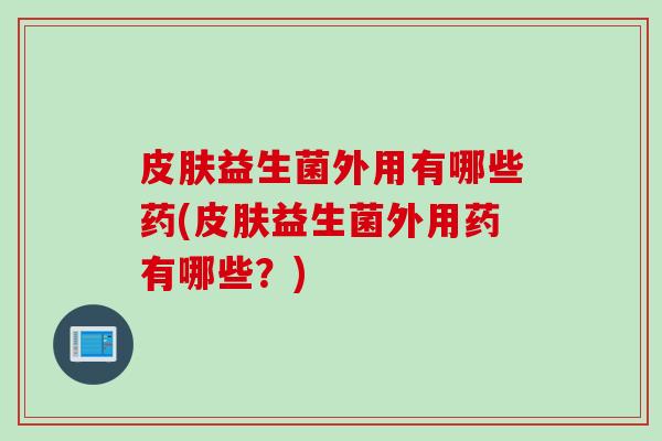 益生菌外用有哪些药(益生菌外用药有哪些？)