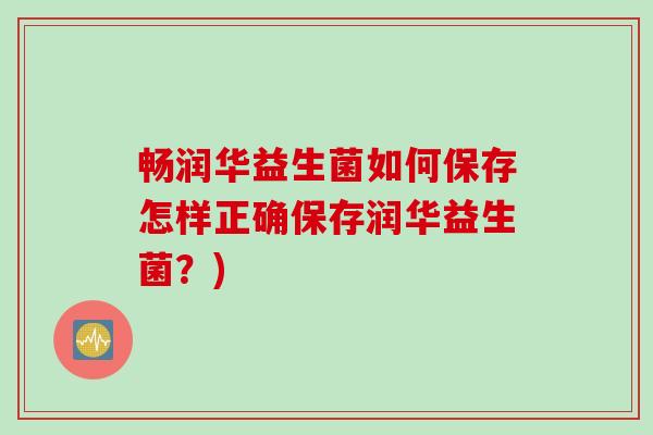 畅润华益生菌如何保存怎样正确保存润华益生菌？)