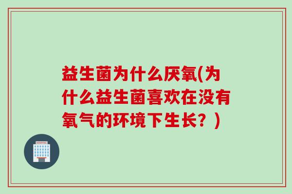 益生菌为什么厌氧(为什么益生菌喜欢在没有氧气的环境下生长？)