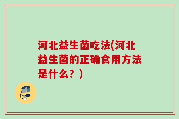 河北益生菌吃法(河北益生菌的正确食用方法是什么？)