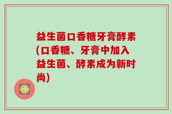 益生菌口香糖牙膏酵素(口香糖、牙膏中加入益生菌、酵素成为新时尚) 益生菌口香糖牙膏酵素(口香糖、牙膏中加入益生菌、酵素成为新时尚)