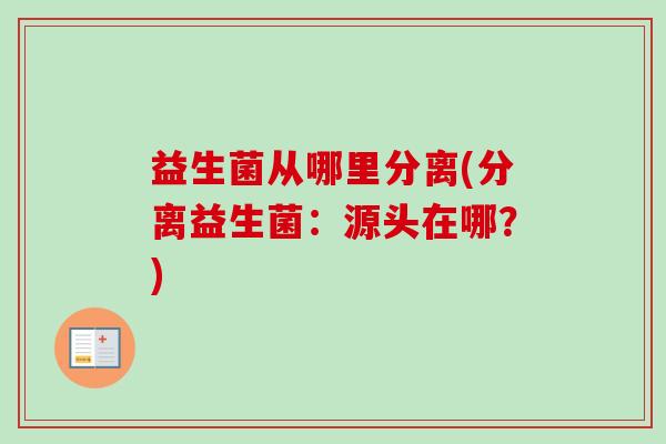 益生菌从哪里分离(分离益生菌:源头在哪?) 益生菌从哪里分离(分离益生菌:源头在哪?)