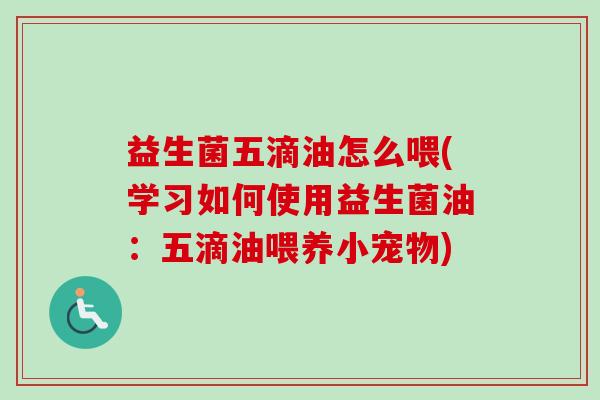 益生菌五滴油怎么喂(学习如何使用益生菌油:五滴油喂养小宠物) 益生菌五滴油怎么喂(学习如何使用益生菌油:五滴油喂养小宠物)