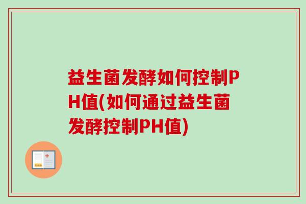 益生菌发酵如何控制PH值(如何通过益生菌发酵控制PH值) 益生菌发酵如何控制PH值(如何通过益生菌发酵控制PH值)