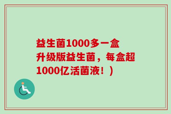 益生菌1000多一盒升级版益生菌,每盒超1000亿活菌液!) 益生菌1000多一盒升级版益生菌,每盒超1000亿活菌液!)