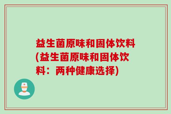 益生菌原味和固体饮料(益生菌原味和固体饮料：两种健康选择)