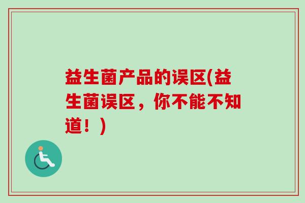 益生菌产品的误区(益生菌误区,你不能不知道!) 益生菌产品的误区(益生菌误区,你不能不知道!)
