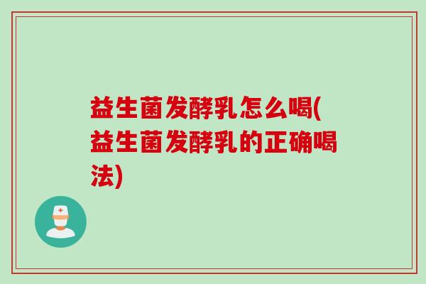 益生菌发酵乳怎么喝(益生菌发酵乳的正确喝法) 益生菌发酵乳怎么喝(益生菌发酵乳的正确喝法)