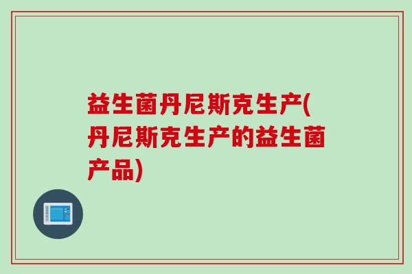 益生菌丹尼斯克生产(丹尼斯克生产的益生菌产品)