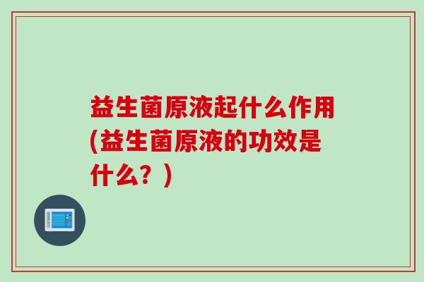 益生菌原液起什么作用(益生菌原液的功效是什么?) 益生菌原液起什么作用(益生菌原液的功效是什么?)