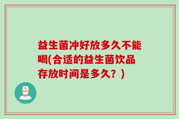 益生菌冲好放多久不能喝(合适的益生菌饮品存放时间是多久?) 益生菌冲好放多久不能喝(合适的益生菌饮品存放时间是多久?)