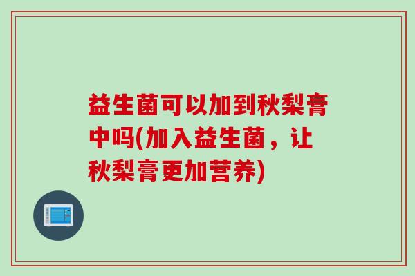 益生菌可以加到秋梨膏中吗(加入益生菌,让秋梨膏更加营养) 益生菌可以加到秋梨膏中吗(加入益生菌,让秋梨膏更加营养)