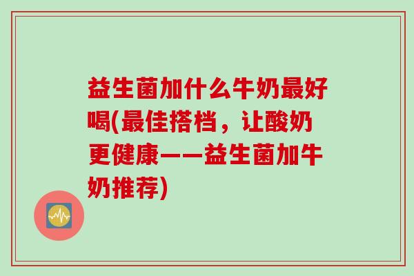 益生菌加什么牛奶好喝(佳搭档，让酸奶更健康——益生菌加牛奶推荐)