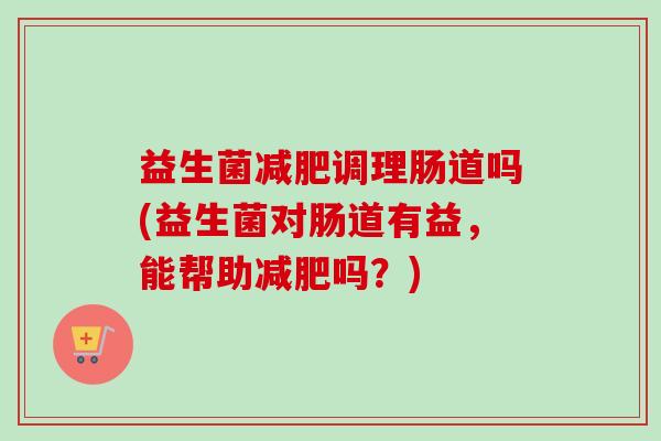 益生菌调理肠道吗(益生菌对肠道有益,能帮助吗?) 益生菌调理肠道吗(益生菌对肠道有益,能帮助吗?)