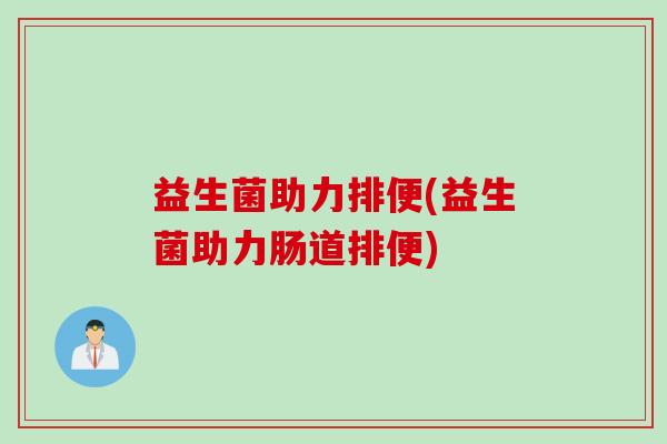 益生菌助力排便(益生菌助力肠道排便)