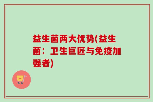 益生菌两大优势(益生菌:卫生巨匠与加强者) 益生菌两大优势(益生菌:卫生巨匠与加强者)