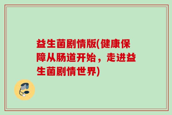 益生菌剧情版(健康保障从肠道开始,走进益生菌剧情世界) 益生菌剧情版(健康保障从肠道开始,走进益生菌剧情世界)