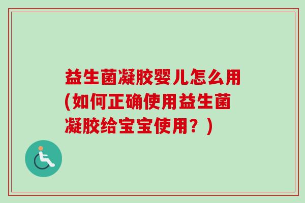 益生菌凝胶婴儿怎么用(如何正确使用益生菌凝胶给宝宝使用？)