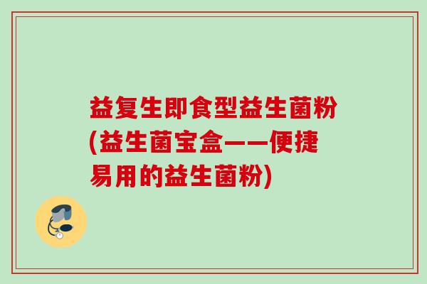 益复生即食型益生菌粉(益生菌宝盒——便捷易用的益生菌粉) 益复生即食型益生菌粉(益生菌宝盒——便捷易用的益生菌粉)