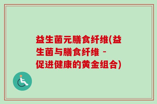 益生菌元膳食纤维(益生菌与膳食纤维 - 促进健康的黄金组合) 益生菌元膳食纤维(益生菌与膳食纤维 - 促进健康的黄金组合)