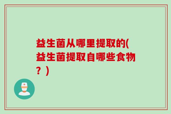 益生菌从哪里提取的(益生菌提取自哪些食物？)