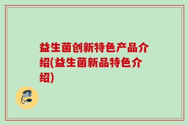 益生菌创新特色产品介绍(益生菌新品特色介绍)