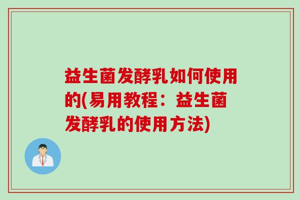 益生菌发酵乳如何使用的(易用教程:益生菌发酵乳的使用方法) 益生菌发酵乳如何使用的(易用教程:益生菌发酵乳的使用方法)