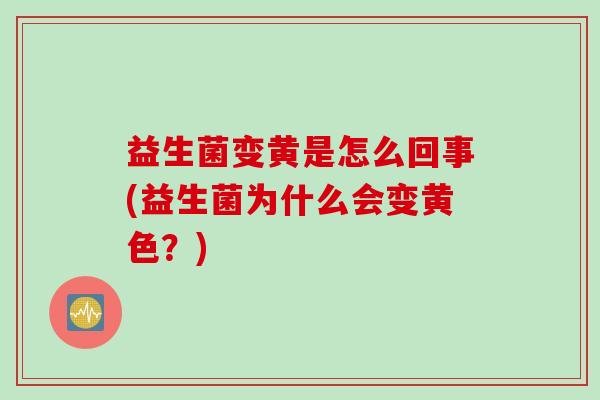 益生菌变黄是怎么回事(益生菌为什么会变黄色?) 益生菌变黄是怎么回事(益生菌为什么会变黄色?)