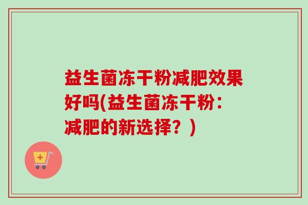 益生菌冻干粉效果好吗(益生菌冻干粉：的新选择？)